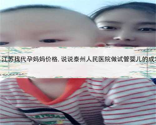 神池代孕生儿子，江苏找代孕妈妈价格,说说泰州人民医院做试管婴儿的成功率