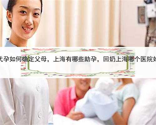 代孕如何确定父母，上海有哪些助孕，回奶上海哪个医院好